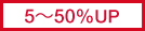 5~50%UP